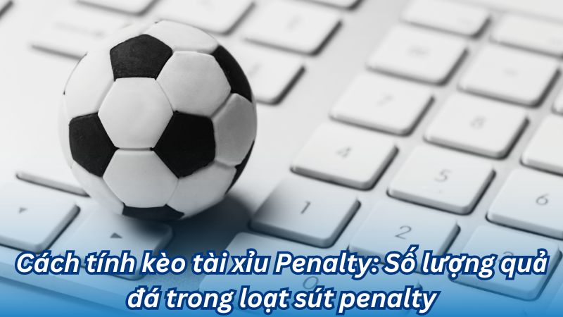 Cách tính kèo tài xỉu Penalty: Số lượng quả đá trong loạt sút penalty