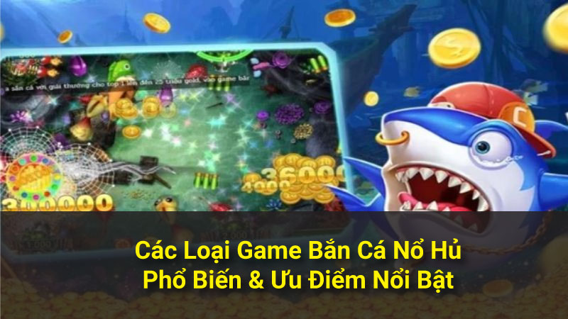 Các Loại Game Bắn Cá Nổ Hủ Phổ Biến & Ưu Điểm Nổi Bật