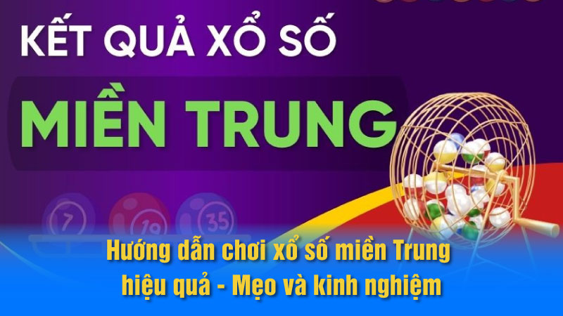 Hướng dẫn chơi xổ số miền Trung hiệu quả: Mẹo và kinh nghiệm