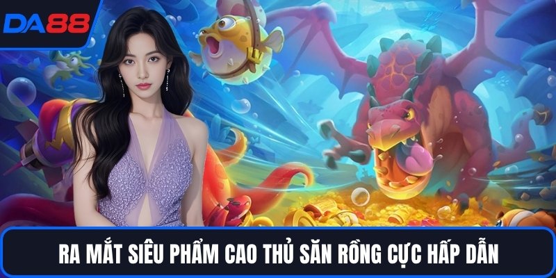 Ra mắt siêu phẩm cao thủ săn rồng cực hấp dẫn